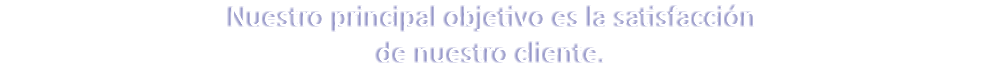 Nuestro principal objetivo es la satisfacción de nuestro cliente.